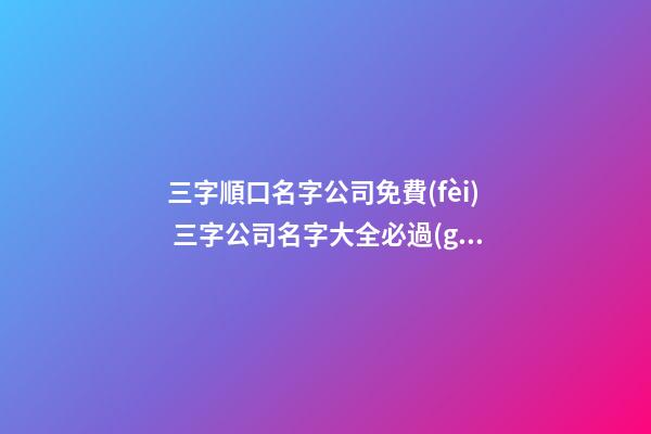 三字順口名字公司免費(fèi) 三字公司名字大全必過(guò),起名之家